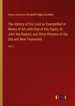 The History of Our Lord as Exemplified in Works of Art, with that of His Types, St. John the Baptist, and Other Persons of the Old and New Testament - Jameson, Anna; Eastlake, Elizabeth Rigby