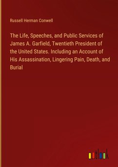 The Life, Speeches, and Public Services of James A. Garfield, Twentieth President of the United States. Including an Account of His Assassination, Lingering Pain, Death, and Burial