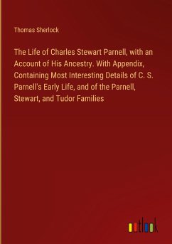 The Life of Charles Stewart Parnell, with an Account of His Ancestry. With Appendix, Containing Most Interesting Details of C. S. Parnell's Early Life, and of the Parnell, Stewart, and Tudor Families