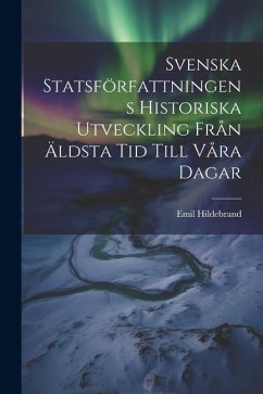 Svenska Statsförfattningens Historiska Utveckling Från Äldsta Tid Till Våra Dagar - Hildebrand, Emil
