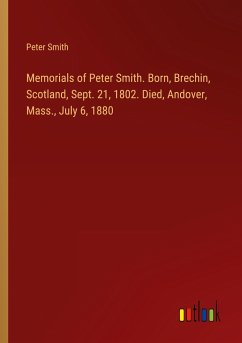 Memorials of Peter Smith. Born, Brechin, Scotland, Sept. 21, 1802. Died, Andover, Mass., July 6, 1880