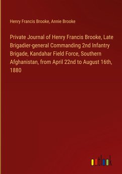 Private Journal of Henry Francis Brooke, Late Brigadier-general Commanding 2nd Infantry Brigade, Kandahar Field Force, Southern Afghanistan, from April 22nd to August 16th, 1880