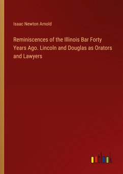 Reminiscences of the Illinois Bar Forty Years Ago. Lincoln and Douglas as Orators and Lawyers