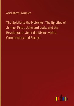 The Epistle to the Hebrews. The Epistles of James, Peter, John and Jude, and the Revelation of John the Divine, with a Commentary and Essays - Livermore, Abiel Abbot