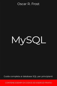 MySQL: Guida Completa ai Database SQL per Principianti. Contiene Esempi di Codice ed Esercizi Pratici. (eBook, ePUB) - Frost, Oscar R.