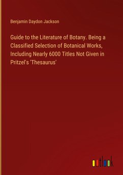 Guide to the Literature of Botany. Being a Classified Selection of Botanical Works, Including Nearly 6000 Titles Not Given in Pritzel's 'Thesaurus'
