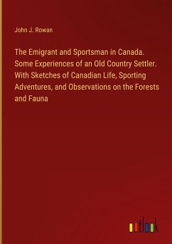 The Emigrant and Sportsman in Canada. Some Experiences of an Old Country Settler. With Sketches of Canadian Life, Sporting Adventures, and Observations on the Forests and Fauna