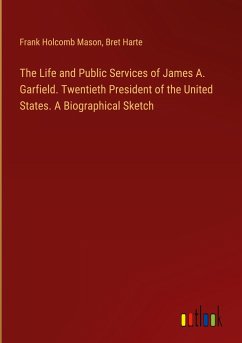 The Life and Public Services of James A. Garfield. Twentieth President of the United States. A Biographical Sketch - Mason, Frank Holcomb; Harte, Bret