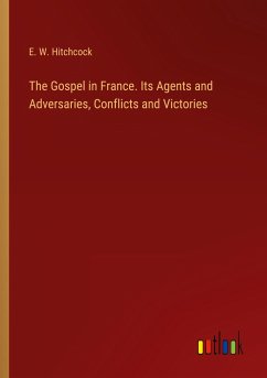 The Gospel in France. Its Agents and Adversaries, Conflicts and Victories - Hitchcock, E. W.