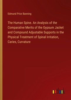 The Human Spine. An Analysis of the Comparative Merits of the Gypsum Jacket and Compound Adjustable Supports in the Physical Treatment of Spinal Irritation, Caries, Curvature