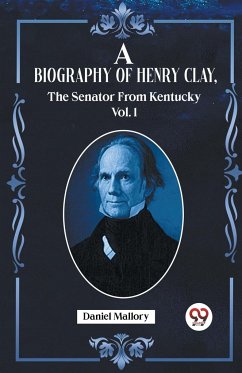 A Biography Of Henry Clay,The Senator From Kentucky Vol. 1 - Daniel Mallory, Ed.