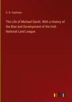 The Life of Michael Davitt. With a History of the Rise and Development of the Irish National Land League - Cashman, D. B.