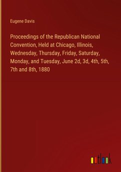 Proceedings of the Republican National Convention, Held at Chicago, Illinois, Wednesday, Thursday, Friday, Saturday, Monday, and Tuesday, June 2d, 3d, 4th, 5th, 7th and 8th, 1880 - Davis, Eugene