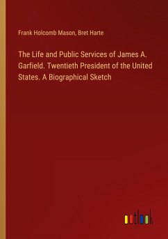 The Life and Public Services of James A. Garfield. Twentieth President of the United States. A Biographical Sketch