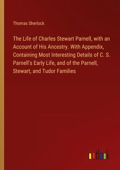 The Life of Charles Stewart Parnell, with an Account of His Ancestry. With Appendix, Containing Most Interesting Details of C. S. Parnell's Early Life, and of the Parnell, Stewart, and Tudor Families