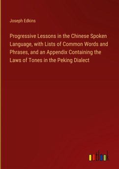 Progressive Lessons in the Chinese Spoken Language, with Lists of Common Words and Phrases, and an Appendix Containing the Laws of Tones in the Peking Dialect