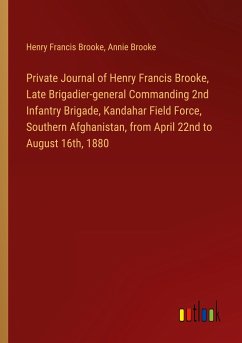 Private Journal of Henry Francis Brooke, Late Brigadier-general Commanding 2nd Infantry Brigade, Kandahar Field Force, Southern Afghanistan, from April 22nd to August 16th, 1880