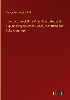 The Doctrine of Ultra Vires, Illustrated and Explained by Selected Cases, Classified and Fully Annotated