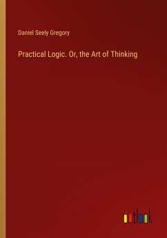 Practical Logic. Or, the Art of Thinking