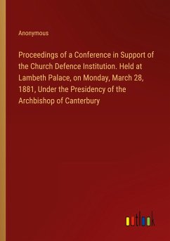 Proceedings of a Conference in Support of the Church Defence Institution. Held at Lambeth Palace, on Monday, March 28, 1881, Under the Presidency of the Archbishop of Canterbury