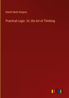 Practical Logic. Or, the Art of Thinking