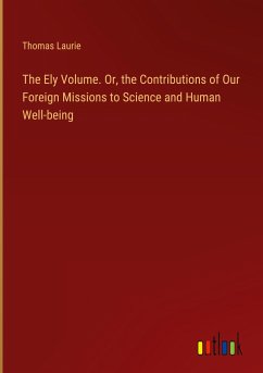 The Ely Volume. Or, the Contributions of Our Foreign Missions to Science and Human Well-being