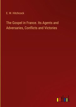 The Gospel in France. Its Agents and Adversaries, Conflicts and Victories