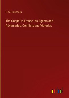 The Gospel in France. Its Agents and Adversaries, Conflicts and Victories - Hitchcock, E. W.