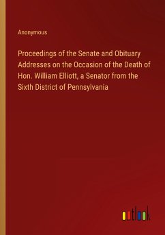 Proceedings of the Senate and Obituary Addresses on the Occasion of the Death of Hon. William Elliott, a Senator from the Sixth District of Pennsylvania - Anonymous