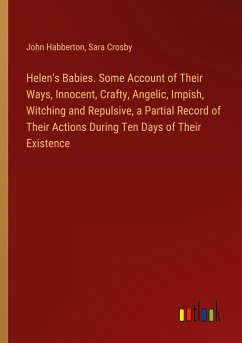 Helen's Babies. Some Account of Their Ways, Innocent, Crafty, Angelic, Impish, Witching and Repulsive, a Partial Record of Their Actions During Ten Days of Their Existence - Habberton, John; Crosby, Sara