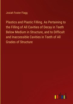 Plastics and Plastic Filling. As Pertaining to the Filling of All Cavities of Decay in Teeth Below Medium in Structure, and to Difficult and Inaccessible Cavities in Teeth of All Grades of Structure - Flagg, Josiah Foster