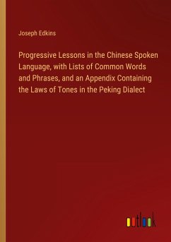Progressive Lessons in the Chinese Spoken Language, with Lists of Common Words and Phrases, and an Appendix Containing the Laws of Tones in the Peking Dialect - Edkins, Joseph