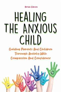 Healing The Anxious Child Guiding Parents And Children Through Anxiety With Compassion And Confidence (eBook, ePUB) - Gibson, Brian