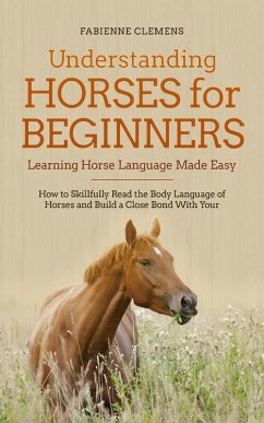 Understanding Horses for Beginners - Learning Horse Language Made Easy: How to Skillfully Read the Body Language of Horses and Build a Close Bond With Your Horse (eBook, ePUB) - Clemens, Fabienne