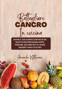 Battagliero Cancro in Cucina: Nutre il tuo Corpo con più di 120 Ricette per Preparare Zuppe, Verdure, Secondi Piatti, Elisir, Dessert e Molto Altro (eBook, ePUB) - Wittman, Amanda