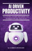 AI Driven Productivity - How To Plan, Execute, And Lighten Your Workload With The Power Of AI (eBook, ePUB)