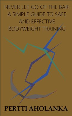 Never Let Go of the Bar: A Simple Guide to Safe and Effective Bodyweight Training (eBook, ePUB) - Aholanka, Pertti