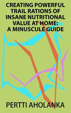 Creating Powerful Trail Rations of Insane Nutritional Value at Home: A Minuscule Guide (eBook, ePUB) - Aholanka, Pertti