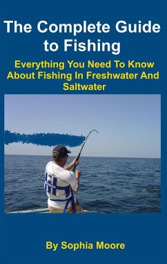 The Complete Guide to Fishing : Everything You Need To Know About Fishing In Freshwater And Saltwater (eBook, ePUB) - Moore, Sophia