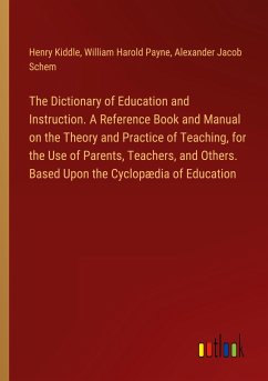 The Dictionary of Education and Instruction. A Reference Book and Manual on the Theory and Practice of Teaching, for the Use of Parents, Teachers, and Others. Based Upon the Cyclopædia of Education - Kiddle, Henry; Payne, William Harold; Schem, Alexander Jacob
