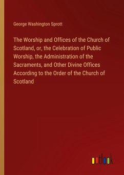 The Worship and Offices of the Church of Scotland, or, the Celebration of Public Worship, the Administration of the Sacraments, and Other Divine Offices According to the Order of the Church of Scotland