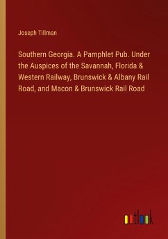 Southern Georgia. A Pamphlet Pub. Under the Auspices of the Savannah, Florida & Western Railway, Brunswick & Albany Rail Road, and Macon & Brunswick Rail Road - Tillman, Joseph