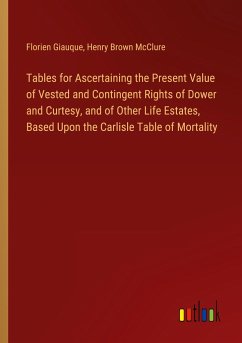 Tables for Ascertaining the Present Value of Vested and Contingent Rights of Dower and Curtesy, and of Other Life Estates, Based Upon the Carlisle Table of Mortality