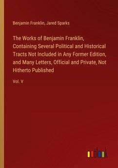 The Works of Benjamin Franklin, Containing Several Political and Historical Tracts Not Included in Any Former Edition, and Many Letters, Official and Private, Not Hitherto Published - Franklin, Benjamin; Sparks, Jared