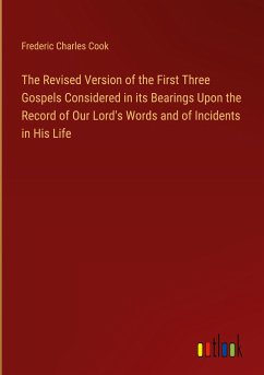 The Revised Version of the First Three Gospels Considered in its Bearings Upon the Record of Our Lord's Words and of Incidents in His Life