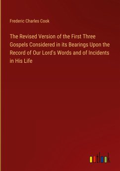 The Revised Version of the First Three Gospels Considered in its Bearings Upon the Record of Our Lord's Words and of Incidents in His Life - Cook, Frederic Charles