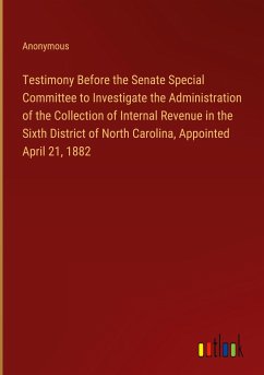 Testimony Before the Senate Special Committee to Investigate the Administration of the Collection of Internal Revenue in the Sixth District of North Carolina, Appointed April 21, 1882