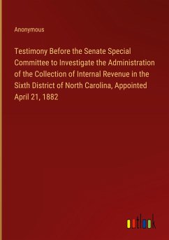 Testimony Before the Senate Special Committee to Investigate the Administration of the Collection of Internal Revenue in the Sixth District of North Carolina, Appointed April 21, 1882 - Anonymous