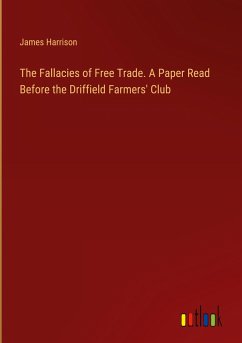 The Fallacies of Free Trade. A Paper Read Before the Driffield Farmers' Club - Harrison, James