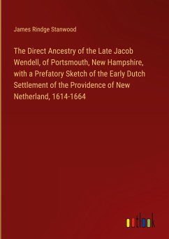 The Direct Ancestry of the Late Jacob Wendell, of Portsmouth, New Hampshire, with a Prefatory Sketch of the Early Dutch Settlement of the Providence of New Netherland, 1614-1664